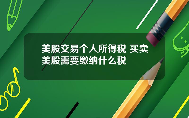 美股交易个人所得税 买卖美股需要缴纳什么税